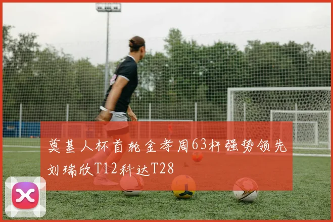 奠基人杯首轮金孝周63杆强势领先刘瑞欣T12科达T28