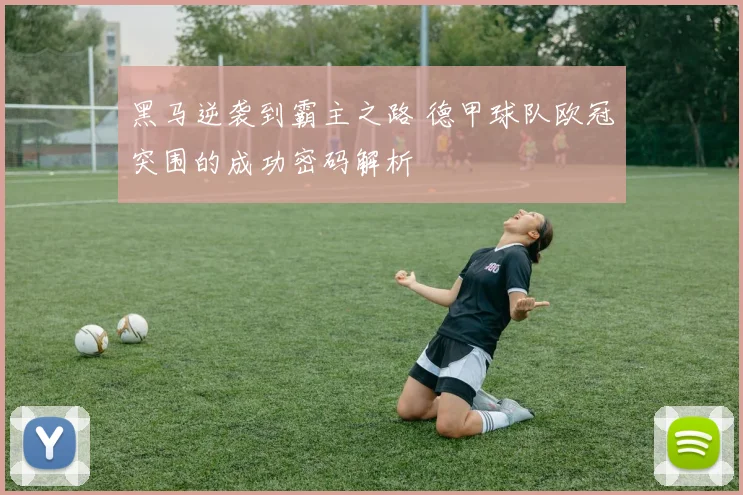 黑马逆袭到霸主之路 德甲球队欧冠突围的成功密码解析