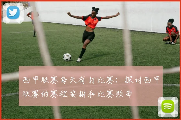西甲联赛每天有打比赛:探讨西甲联赛的赛程安排和比赛频率