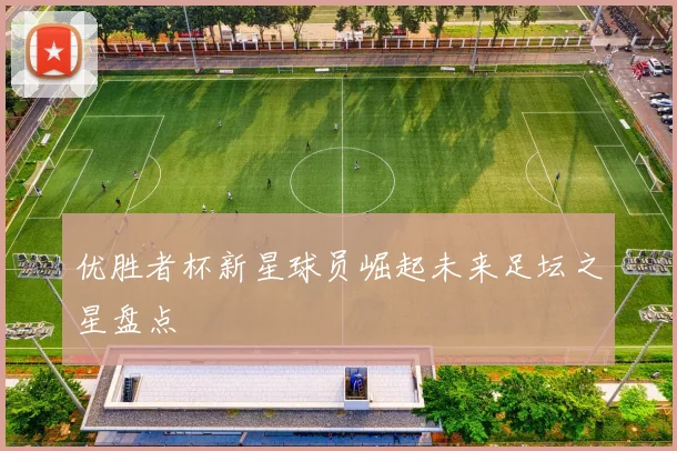优胜者杯新星球员崛起未来足坛之星盘点