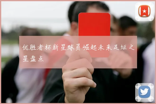优胜者杯新星球员崛起未来足坛之星盘点