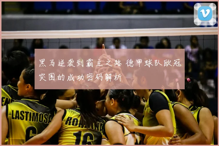 黑马逆袭到霸主之路 德甲球队欧冠突围的成功密码解析