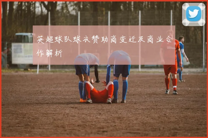 英超球队球衣赞助商变迁及商业合作解析