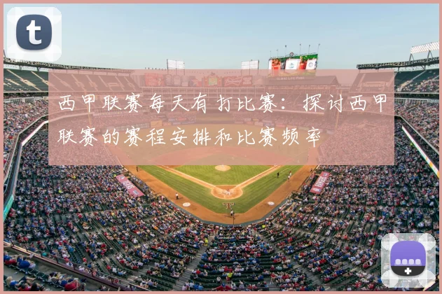 西甲联赛每天有打比赛:探讨西甲联赛的赛程安排和比赛频率