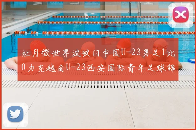 杜月徵世界波破门中国U-23男足1比0力克越南U-23西安国际青年足球锦标赛三战不败夺亚军